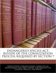 Title: Endangered Species ACT: Review of the Consultation Process Required by Section 7, Author: United States Congress Senate Committee