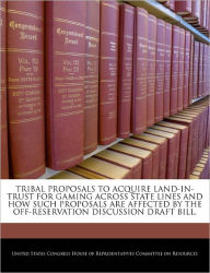 Title: Tribal Proposals to Acquire Land-In-Trust for Gaming Across State Lines and How Such Proposals Are Affected by the Off-Reservation Discussion Draft Bill., Author: United States Congress House of Represen