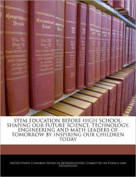 Title: Stem Education Before High School: Shaping Our Future Science, Technology, Engineering and Math Leaders of Tomorrow by Inspiring Our Children Today, Author: United States Congress House of Represen