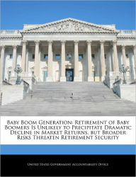 Title: Baby Boom Generation: Retirement of Baby Boomers Is Unlikely to Precipitate Dramatic Decline in Market Returns, But Broader Risks Threaten Retirement Security, Author: United States Government Accountability