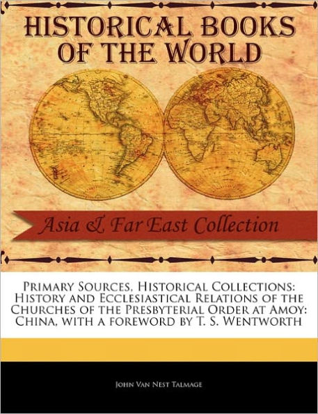 Primary Sources, Historical Collections: History and Ecclesiastical Relations of the Churches of the Presbyterial Order at Amoy: China, with a Foreword by T. S. Wentworth