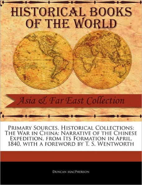 Primary Sources, Historical Collections: The War in China: Narrative of the Chinese Expedition, from Its Formation in April, 1840, with a Foreword by T. S. Wentworth