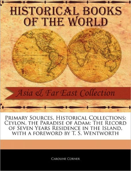 Primary Sources, Historical Collections: Ceylon, the Paradise of Adam: The Record of Seven Years Residence in the Island, with a Foreword by T. S. Wentworth