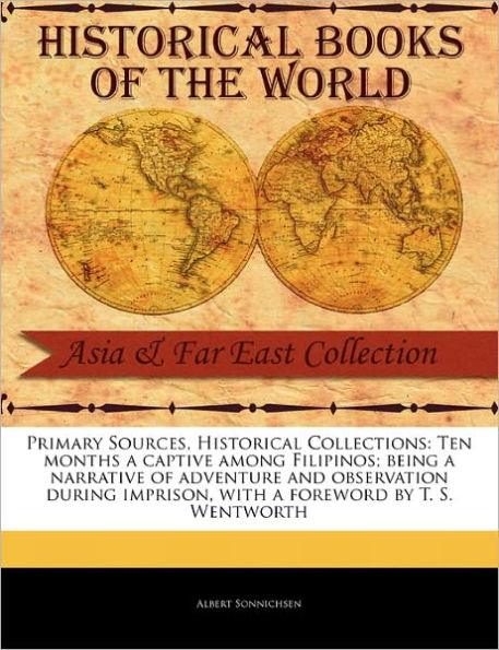 Primary Sources, Historical Collections: Ten Months a Captive Among Filipinos; Being a Narrative of Adventure and Observation During Imprison, with a Foreword by T. S. Wentworth