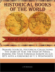 Title: Primary Sources, Historical Collections: The Diary of H.M. the Shah of Persia, During His Tour Through Europe in A.D. 1873, with a Foreword by T. S. Wentworth, Author: J W Redhouse