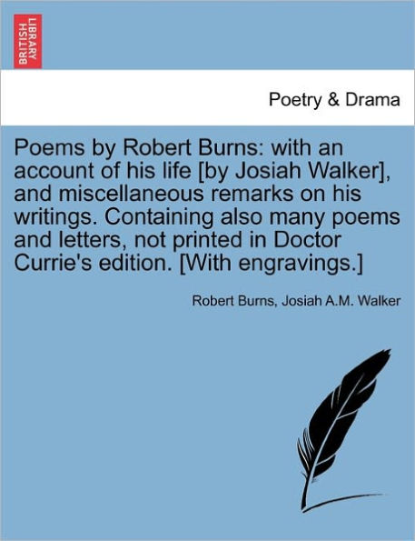 Poems by Robert Burns: With an Account of His Life [By Josiah Walker], and Miscellaneous Remarks on His Writings. Containing Also Many Poems and Letters, Not Printed in Doctor Currie's Edition. [With Engravings.]