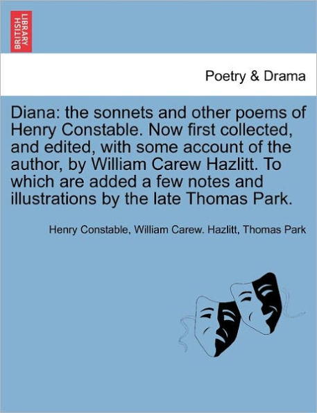 Diana: The Sonnets and Other Poems of Henry Constable. Now First Collected, and Edited, with Some Account of the Author, by William Carew Hazlitt. to Which Are Added a Few Notes and Illustrations by the Late Thomas Park.