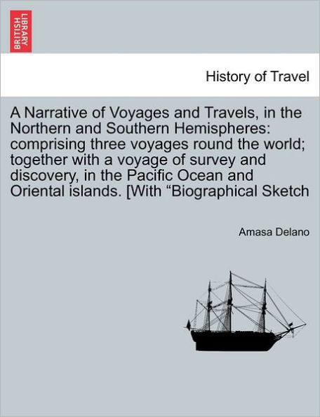 A Narrative of Voyages and Travels, in the Northern and Southern Hemispheres: comprising three voyages round the world; together with a voyage of survey and discovery, in the Pacific Ocean and Oriental islands. [With "Biographical Sketch