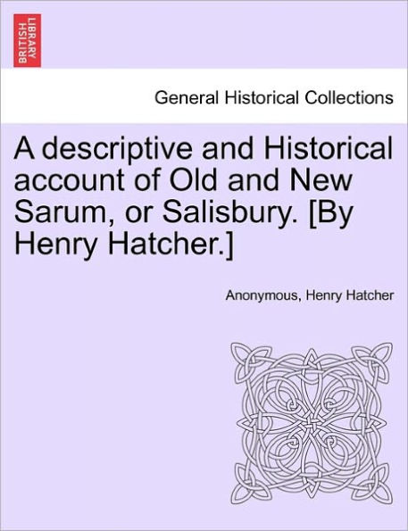A Descriptive and Historical Account of Old and New Sarum, or Salisbury. [By Henry Hatcher.]
