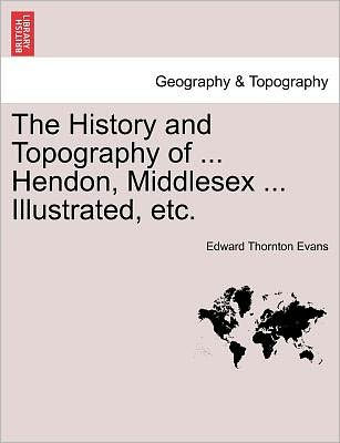 The History and Topography of ... Hendon, Middlesex ... Illustrated, Etc.