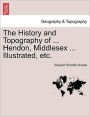 The History and Topography of ... Hendon, Middlesex ... Illustrated, Etc.