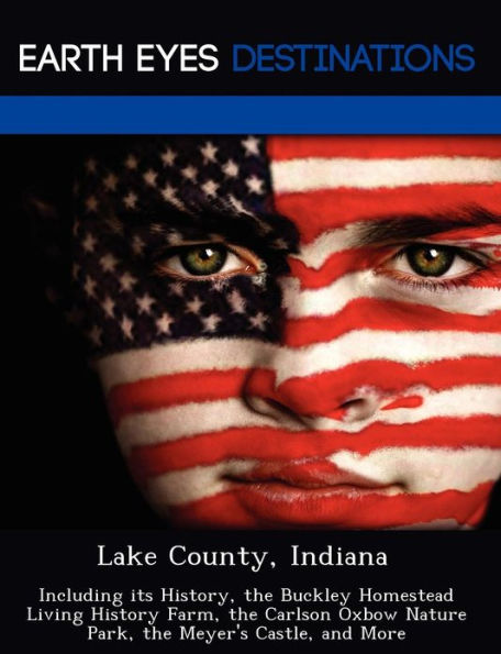 Lake County, Indiana: Including its History, the Buckley Homestead Living History Farm, the Carlson Oxbow Nature Park, the Meyer's Castle, and More