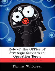 Title: Role of the Office of Strategic Services in Operation Torch, Author: Thomas W Dorrel