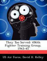 Title: They Too Served: 496th Fighter Training Group, 1943-45, Author: David H Kelley