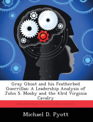 Title: Gray Ghost and his Featherbed Guerrillas: A Leadership Analysis of John S. Mosby and the 43rd Virginia Cavalry, Author: Michael D. Pyott