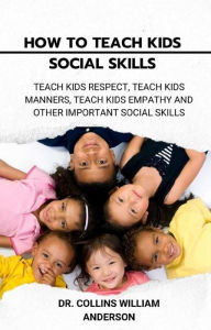 Title: How to Teach Kids Social Skills: Teach Kids Respect, Teach Kids Manners, Teach Kids Empathy and Other Important Social Skills, Author: Dr. Collins William Anderson