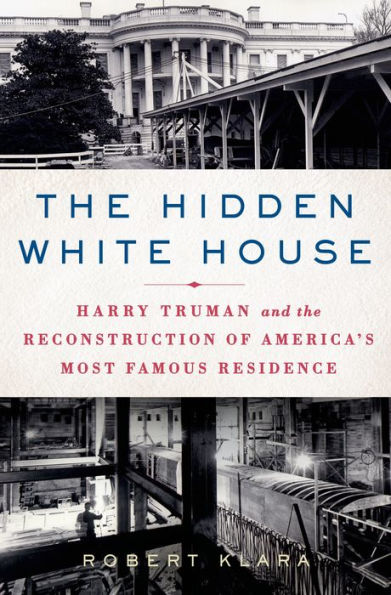 The Hidden White House: Harry Truman and the Reconstruction of America's Most Famous Residence