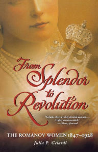 Title: From Splendor to Revolution: The Romanov Women, 1847--1928, Author: Julia P. Gelardi
