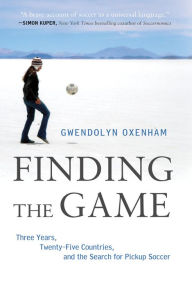 Title: Finding the Game: Three Years, Twenty-five Countries, and the Search for Pickup Soccer, Author: Gwendolyn Oxenham