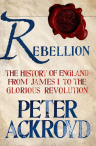 Title: Rebellion: The History of England from James I to the Glorious Revolution, Author: Peter Ackroyd