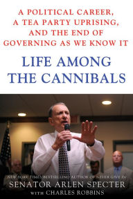 Title: Life Among the Cannibals: A Political Career, a Tea Party Uprising, and the End of Governing As We Know It, Author: Sen. Arlen Specter