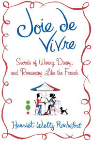 Title: Joie de Vivre: Secrets of Wining, Dining, and Romancing Like the French, Author: Harriet Welty Rochefort