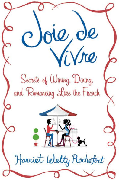 Joie de Vivre: Secrets of Wining, Dining, and Romancing Like the French