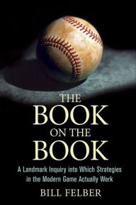 Title: The Book on the Book: A Landmark Inquiry into Which Strategies in the Modern Game Actually Work, Author: Bill Felber