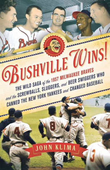 Bushville Wins!: The Wild Saga of the 1957 Milwaukee Braves and the Screwballs, Sluggers, and Beer Swiggers Who Canned the New York Yankees and Changed Baseball