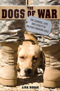 Title: The Dogs of War: The Courage, Love, and Loyalty of Military Working Dogs, Author: Lisa Rogak