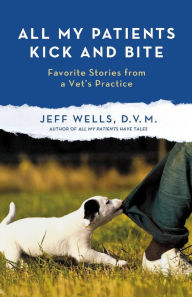 Title: All My Patients Kick and Bite: More Favorite Stories from a Vet's Practice, Author: Jeff Wells