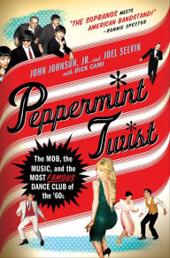 Title: Peppermint Twist: The Mob, the Music, and the Most Famous Dance Club of the '60s, Author: John Johnson Jr.