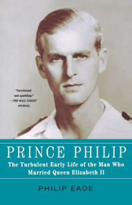 Title: Prince Philip: The Turbulent Early Life of the Man Who Married Queen Elizabeth II, Author: Philip Eade