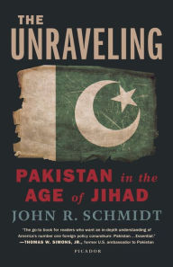 Title: The Unraveling: Pakistan in the Age of Jihad, Author: John R. Schmidt