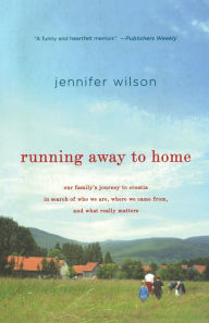 Title: Running Away to Home: Our Family's Journey to Croatia in Search of Who We Are, Where We Came From, and What Really Matters, Author: Jennifer Wilson