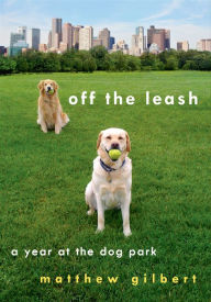 Title: Off the Leash: A Year at the Dog Park, Author: Matthew Gilbert