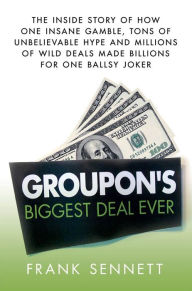 Title: Groupon's Biggest Deal Ever: The Inside Story of How One Insane Gamble, Tons of Unbelievable Hype, and Millions of Wild Deals Made Billions for One Ballsy Joker, Author: Frank Sennett