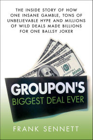Title: Groupon's Biggest Deal Ever: The Inside Story of How One Insane Gamble, Tons of Unbelievable Hype, and Millions of Wild Deals Made Billions for One Ballsy Joker, Author: Frank Sennett