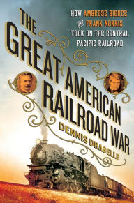 Title: The Great American Railroad War: How Ambrose Bierce and Frank Norris Took On the Notorious Central Pacific Railroad, Author: Dennis Drabelle