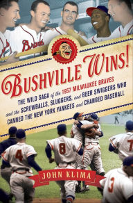 Title: Bushville Wins!: The Wild Saga of the 1957 Milwaukee Braves and the Screwballs, Sluggers, and Beer Swiggers Who Canned the New York Yankees and Changed Baseball, Author: John Klima