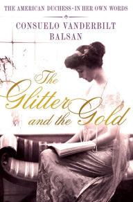 Title: The Glitter and the Gold: The American Duchess---in Her Own Words, Author: Consuela Vanderbilt Balsan