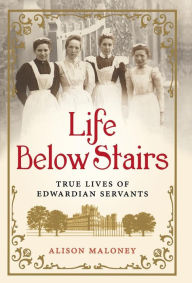 Title: Life Below Stairs: True Lives of Edwardian Servants, Author: Alison Maloney
