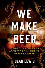 Title: We Make Beer: Inside the Spirit and Artistry of America's Craft Brewers, Author: Sean Lewis