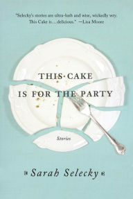 Title: This Cake Is for the Party: Stories, Author: Sarah Selecky