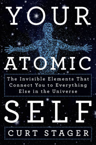 Title: Your Atomic Self: The Invisible Elements That Connect You to Everything Else in the Universe, Author: Curt Stager