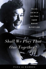 Title: Shall We Play That One Together?: The Life and Art of Jazz Piano Legend Marian McPartland, Author: Paul de Barros