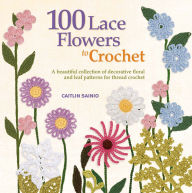 Title: 100 Lace Flowers to Crochet: A Beautiful Collection of Decorative Floral and Leaf Patterns for Thread Crochet, Author: Caitlin Sainio