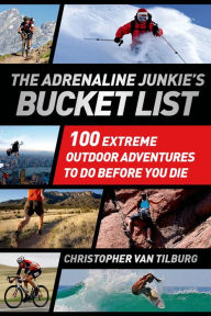 Title: The Adrenaline Junkie's Bucket List: 100 Extreme Outdoor Adventures to Do Before You Die, Author: Christopher Van Tilburg