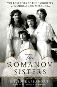 Title: The Romanov Sisters: The Lost Lives of the Daughters of Nicholas and Alexandra, Author: Helen Rappaport