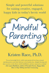 Title: Mindful Parenting: Simple and Powerful Solutions for Raising Creative, Engaged, Happy Kids in Today's Hectic World, Author: Kristen Race PhD